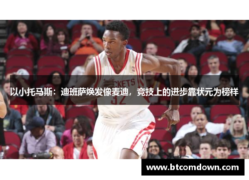 以小托马斯：迪班萨焕发像麦迪，竞技上的进步靠状元为榜样